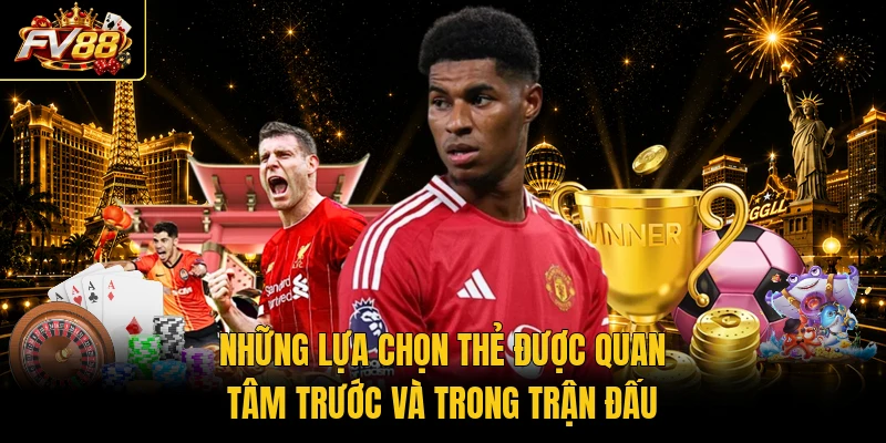 Những lựa chọn thẻ được quan tâm trước và trong trận đấu
